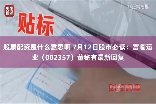 股票配资是什么意思啊 7月12日股市必读：富临运业（002357）董秘有最新回复