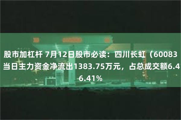 股市加杠杆 7月12日股市必读：四川长虹（600839）当日主力资金净流出1383.75万元，占总成交额6.41%