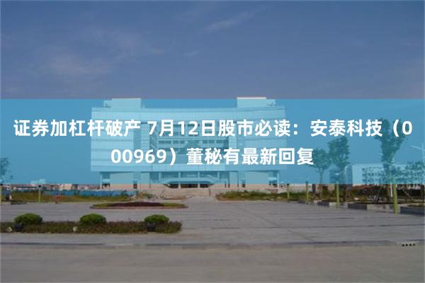 证券加杠杆破产 7月12日股市必读：安泰科技（000969）董秘有最新回复