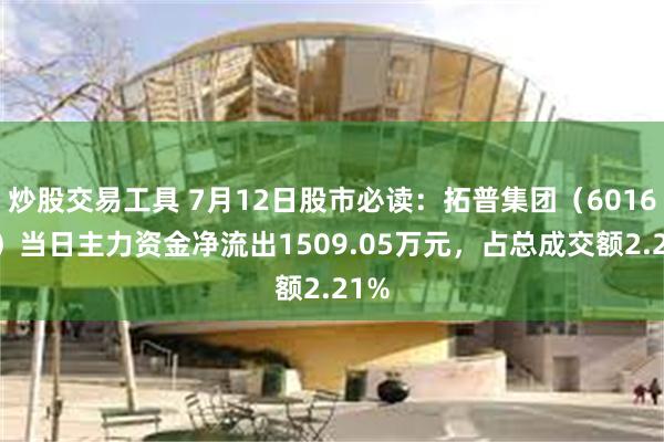 炒股交易工具 7月12日股市必读：拓普集团（601689）当日主力资金净流出1509.05万元，占总成交额2.21%