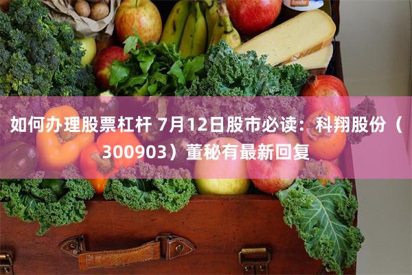 如何办理股票杠杆 7月12日股市必读：科翔股份（300903）董秘有最新回复