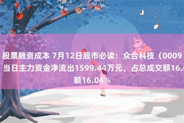 股票融资成本 7月12日股市必读：众合科技（000925）当日主力资金净流出1599.44万元，占总成交额16.04%