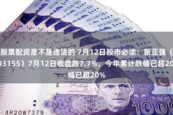 股票配资是不是违法的 7月12日股市必读：新亚强（603155）7月12日收盘跌7.7%，今年累计跌幅已超20%