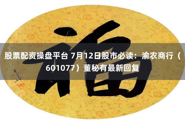 股票配资操盘平台 7月12日股市必读：渝农商行（601077）董秘有最新回复