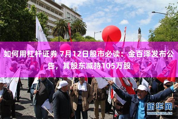 如何用杠杆证券 7月12日股市必读：金百泽发布公告，其股东减持105万股