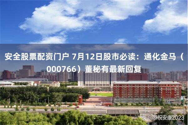 安全股票配资门户 7月12日股市必读：通化金马（000766）董秘有最新回复