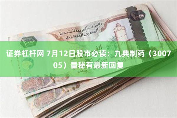 证券杠杆网 7月12日股市必读：九典制药（300705）董秘有最新回复