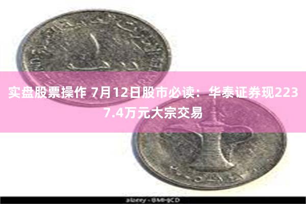 实盘股票操作 7月12日股市必读：华泰证券现2237.4万元大宗交易