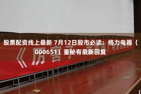 股票配资线上最新 7月12日股市必读：格力电器（000651）董秘有最新回复