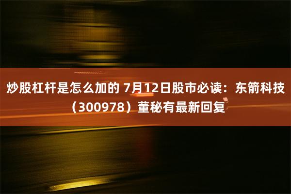 炒股杠杆是怎么加的 7月12日股市必读：东箭科技（300978）董秘有最新回复