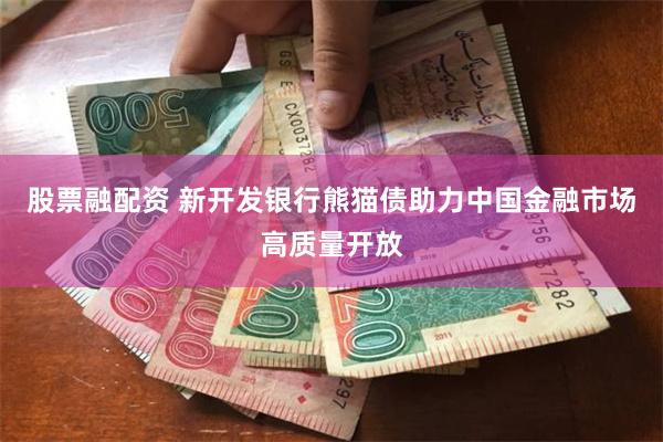 股票融配资 新开发银行熊猫债助力中国金融市场高质量开放