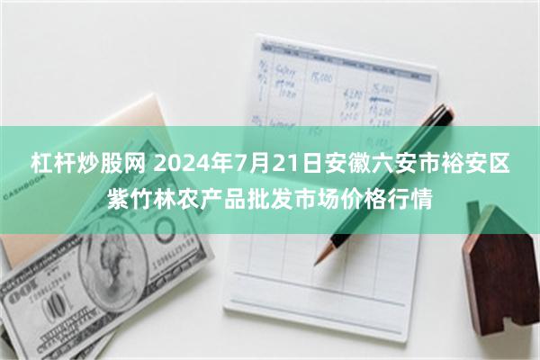 杠杆炒股网 2024年7月21日安徽六安市裕安区紫竹林农产品批发市场价格行情