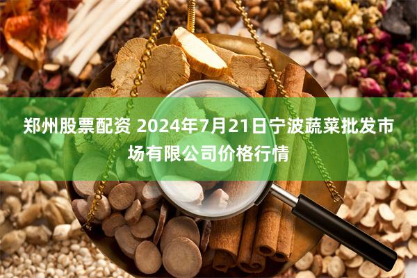 郑州股票配资 2024年7月21日宁波蔬菜批发市场有限公司价格行情