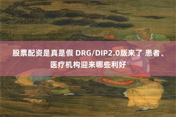 股票配资是真是假 DRG/DIP2.0版来了 患者、医疗机构迎来哪些利好