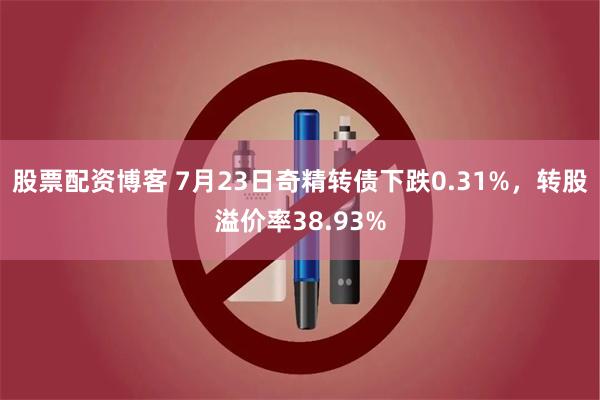 股票配资博客 7月23日奇精转债下跌0.31%，转股溢价率38.93%