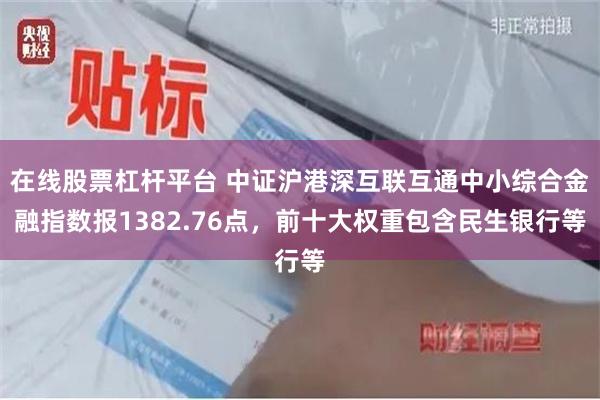 在线股票杠杆平台 中证沪港深互联互通中小综合金融指数报1382.76点，前十大权重包含民生银行等