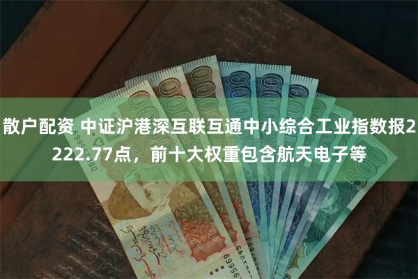 散户配资 中证沪港深互联互通中小综合工业指数报2222.77点，前十大权重包含航天电子等