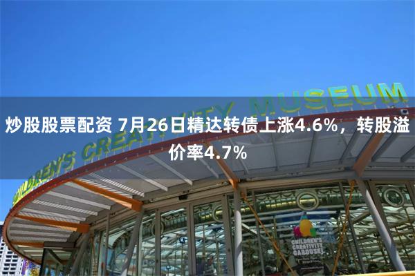 炒股股票配资 7月26日精达转债上涨4.6%，转股溢价率4.7%