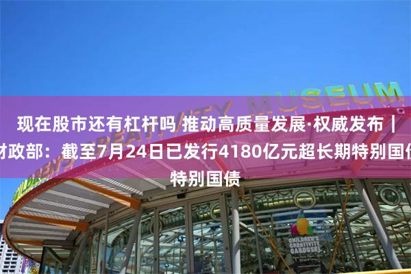 现在股市还有杠杆吗 推动高质量发展·权威发布｜财政部：截至7月24日已发行4180亿元超长期特别国债