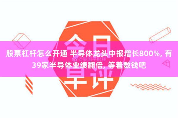 股票杠杆怎么开通 半导体龙头中报增长800%, 有39家半导体业绩翻倍, 等着数钱吧