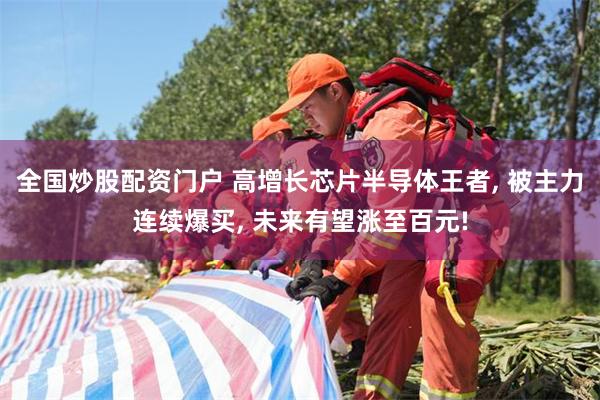 全国炒股配资门户 高增长芯片半导体王者, 被主力连续爆买, 未来有望涨至百元!