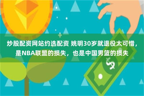 炒股配资网站约选配资 姚明30岁就退役太可惜，是NBA联盟的损失，也是中国男篮的损失