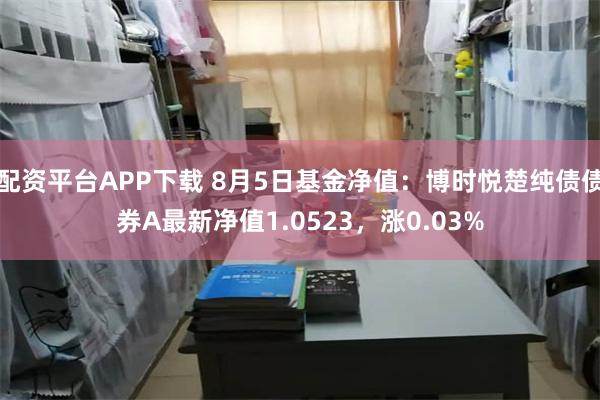 配资平台APP下载 8月5日基金净值：博时悦楚纯债债券A最新净值1.0523，涨0.03%