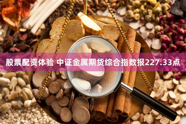 股票配资体验 中证金属期货综合指数报227.33点