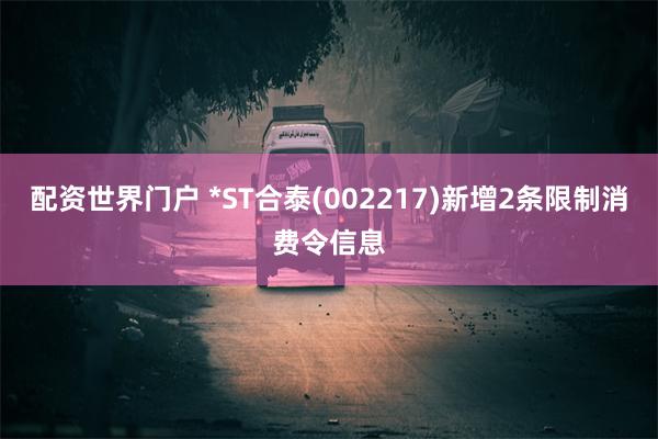 配资世界门户 *ST合泰(002217)新增2条限制消费令信息