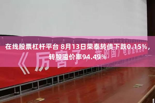 在线股票杠杆平台 8月13日荣泰转债下跌0.15%，转股溢价率94.49%