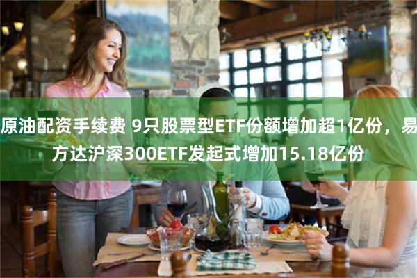 原油配资手续费 9只股票型ETF份额增加超1亿份，易方达沪深300ETF发起式增加15.18亿份