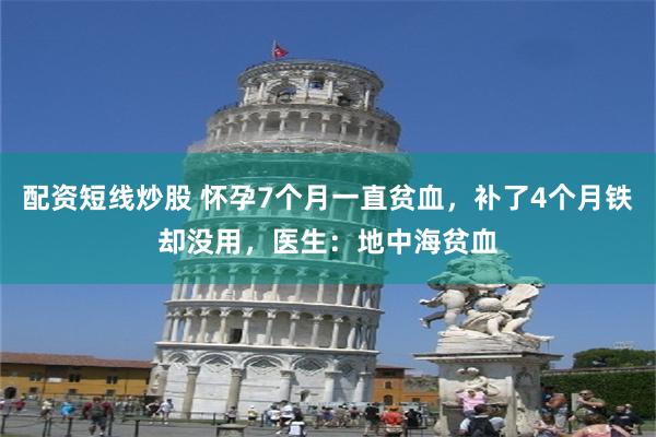 配资短线炒股 怀孕7个月一直贫血，补了4个月铁却没用，医生：地中海贫血