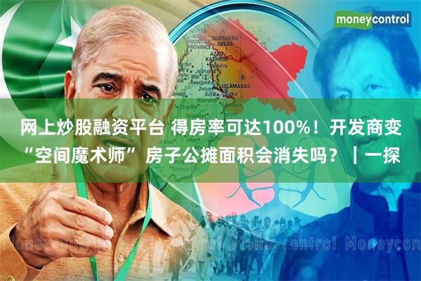 网上炒股融资平台 得房率可达100%！开发商变“空间魔术师” 房子公摊面积会消失吗？｜一探