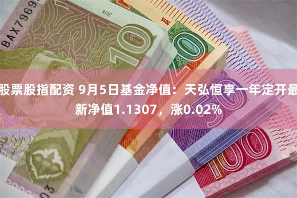 股票股指配资 9月5日基金净值：天弘恒享一年定开最新净值1.1307，涨0.02%