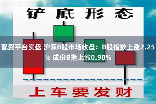 配资平台实盘 沪深B股市场收盘：B股指数上涨2.25% 成份B指上涨0.90%