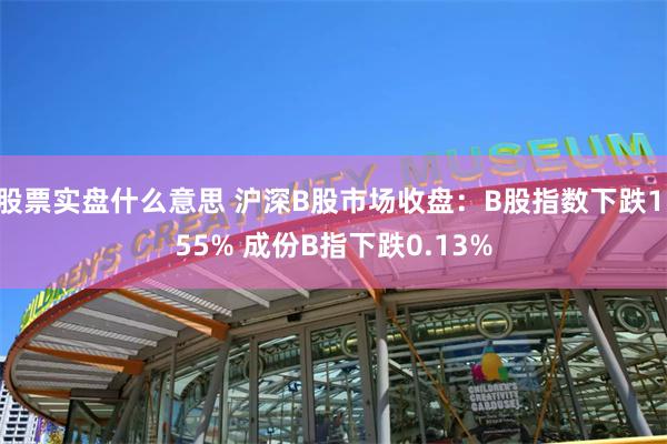 股票实盘什么意思 沪深B股市场收盘：B股指数下跌1.55% 成份B指下跌0.13%