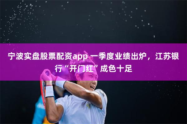 宁波实盘股票配资app 一季度业绩出炉，江苏银行“开门红”成色十足