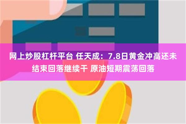 网上炒股杠杆平台 任天成：7.8日黄金冲高还未结束回落继续干 原油短期震荡回落