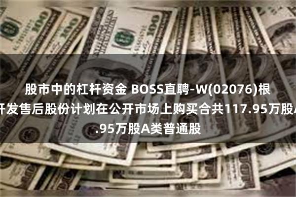 股市中的杠杆资金 BOSS直聘-W(02076)根据首次公开发售后股份计划在公开市场上购买合共117.95万股A类普通股