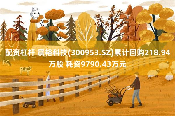 配资杠杆 震裕科技(300953.SZ)累计回购218.94万股 耗资9790.43万元