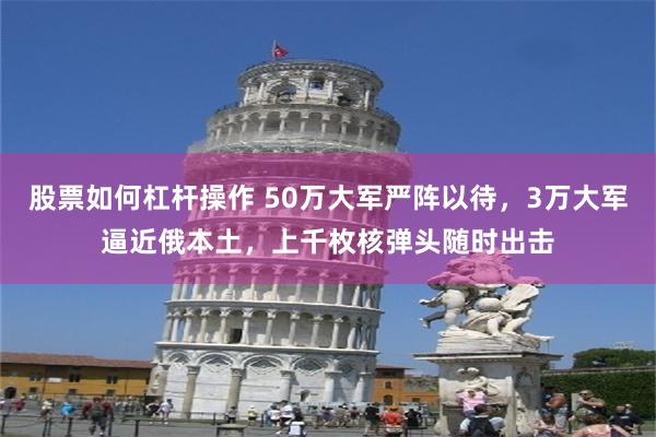 股票如何杠杆操作 50万大军严阵以待，3万大军逼近俄本土，上千枚核弹头随时出击