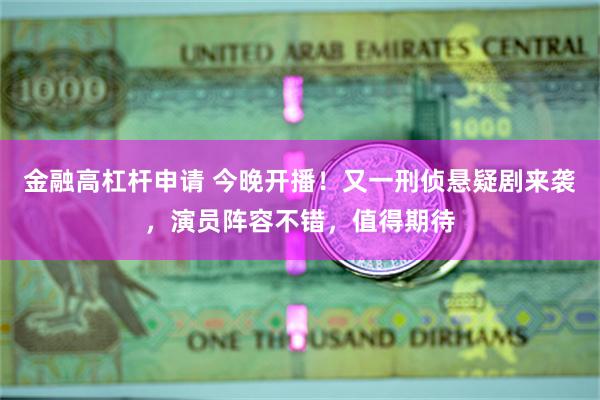 金融高杠杆申请 今晚开播！又一刑侦悬疑剧来袭，演员阵容不错，值得期待