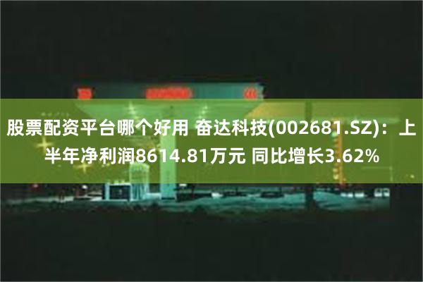 股票配资平台哪个好用 奋达科技(002681.SZ)：上半年净利润8614.81万元 同比增长3.62%