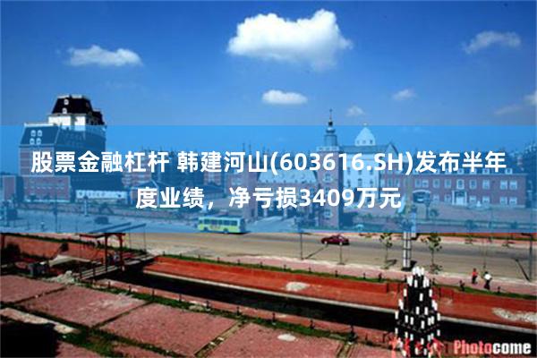 股票金融杠杆 韩建河山(603616.SH)发布半年度业绩，净亏损3409万元