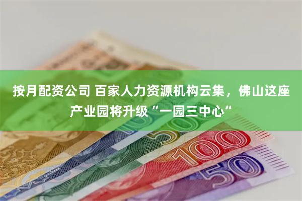 按月配资公司 百家人力资源机构云集，佛山这座产业园将升级“一园三中心”