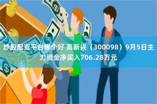 炒股配资平台哪个好 高新兴（300098）9月5日主力资金净买入706.28万元