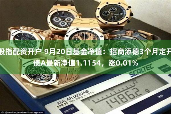 股指配资开户 9月20日基金净值：招商添德3个月定开债A最新净值1.1154，涨0.01%