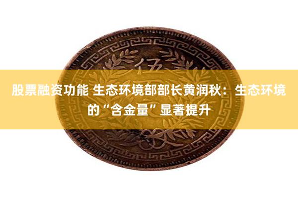 股票融资功能 生态环境部部长黄润秋：生态环境的“含金量”显著提升