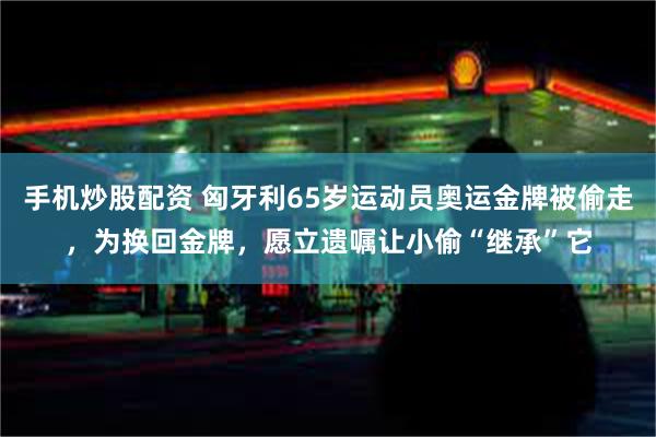 手机炒股配资 匈牙利65岁运动员奥运金牌被偷走，为换回金牌，愿立遗嘱让小偷“继承”它