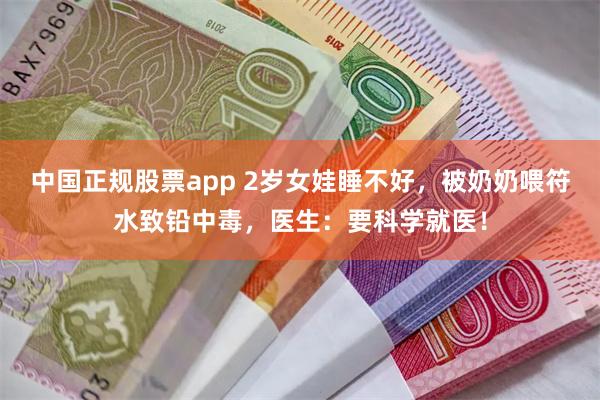 中国正规股票app 2岁女娃睡不好，被奶奶喂符水致铅中毒，医生：要科学就医！